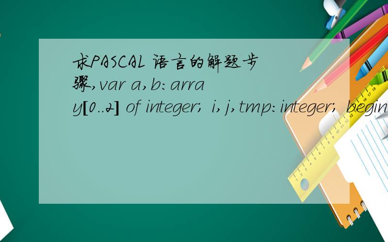 求PASCAL 语言的解题步骤,var a,b:array[0..2] of integer; i,j,tmp:integer; begin for i := 0 to 2 do read(b[i]); for i := 0 to 2 do begin a[i] := 0; for j := 0 to i do begin inc(a[i],b[j]); inc(b[a[i] mod 3],a[j]); end; end; tmp := 1; for i := 0