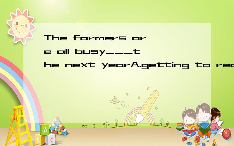 The farmers are all busy___the next yearA.getting to ready for B.getting ready for C.to get ready to D.get ready to