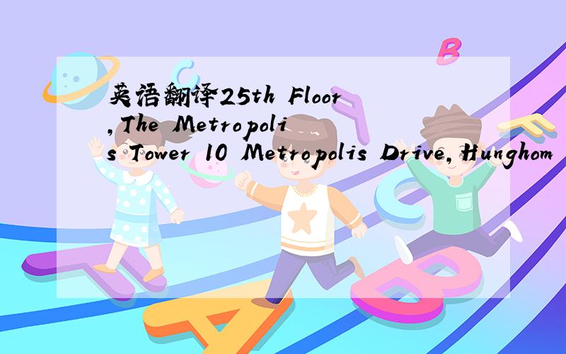 英语翻译25th Floor,The Metropolis Tower 10 Metropolis Drive,Hunghom Kowloon,Hong Kong
