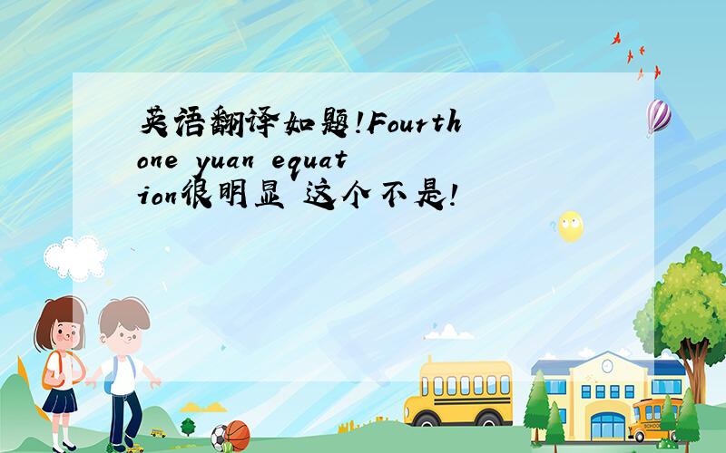 英语翻译如题!Fourth one yuan equation很明显 这个不是!