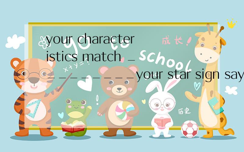 your characteristics match _________your star sign says about you Do your characteristics match _________your star sign says about you A.whatB.thatC.howD.Why为什么选Awaht和that有何区别?