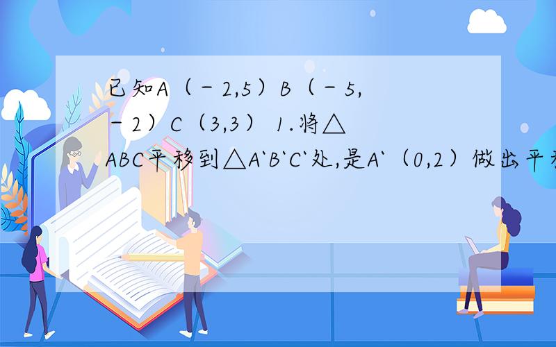 已知A（－2,5）B（－5,－2）C（3,3） 1.将△ABC平移到△A`B`C`处,是A`（0,2）做出平移前后的两个三角形2.求出平移过程中线段AB扫过的面积3.求出S△ABC4.求出平移过程中△ABC扫过的面积