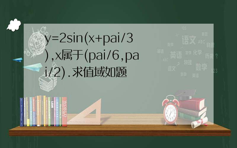 y=2sin(x+pai/3),x属于(pai/6,pai/2).求值域如题