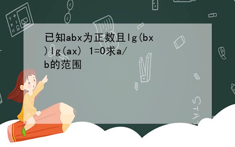 已知abx为正数且lg(bx)lg(ax) 1=0求a/b的范围