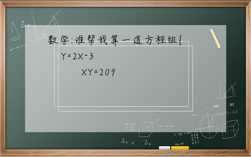 数学:谁帮我算一道方程组{     Y=2X-3              XY=209
