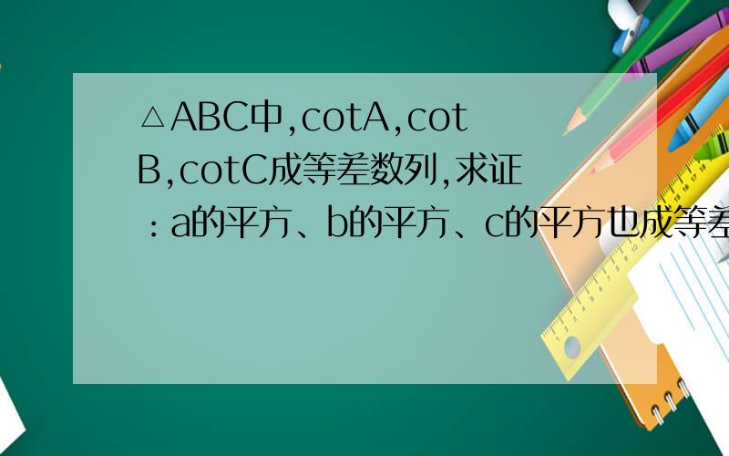 △ABC中,cotA,cotB,cotC成等差数列,求证：a的平方、b的平方、c的平方也成等差数列
