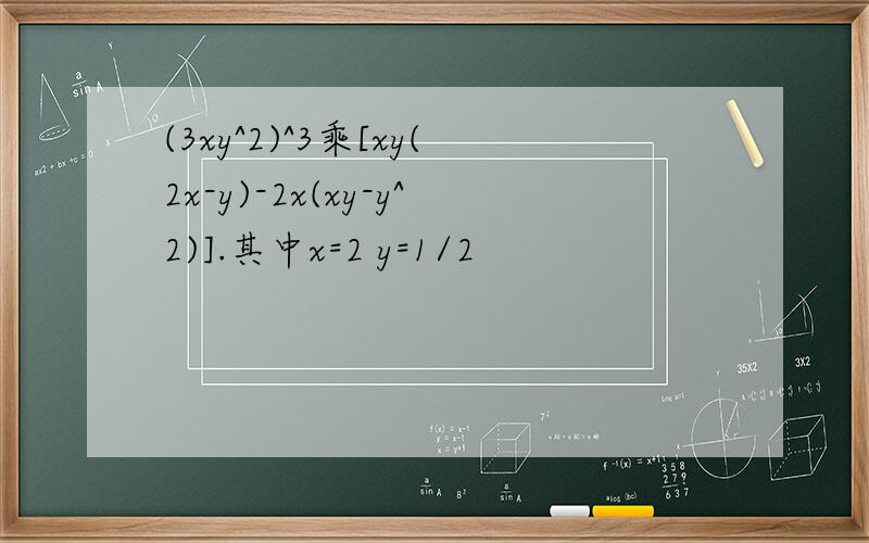 (3xy^2)^3乘[xy(2x-y)-2x(xy-y^2)].其中x=2 y=1/2