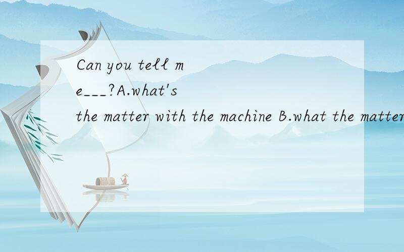 Can you tell me___?A.what's the matter with the machine B.what the matter is with the machine