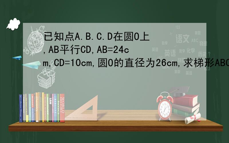 已知点A.B.C.D在圆O上,AB平行CD,AB=24cm,CD=10cm,圆O的直径为26cm,求梯形ABCD的面