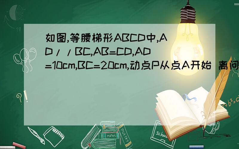 如图,等腰梯形ABCD中,AD//BC,AB=CD,AD=10cm,BC=20cm,动点P从点A开始 离问题结束还有 14 天 22 小时 提问者：I一头热 | 浏览次数：5次如图,等腰梯形ABCD中,AD//BC,AB=CD,AD=10cm,BC=20cm,动点P从点A开始沿AD边向点