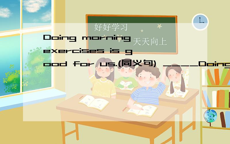 Doing morning exercises is good for us.(同义句) ____Doing morning exercises is good for us.(同义句)________ good ________ us ________ ________ morning exercises.