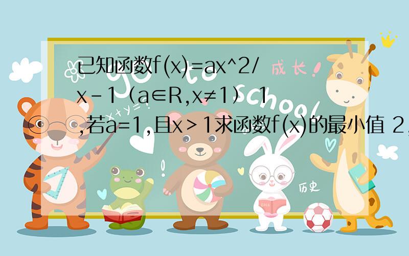 已知函数f(x)=ax^2/x-1（a∈R,x≠1） 1,若a=1,且x＞1求函数f(x)的最小值 2,解关于x的不等式f(x)≥ax