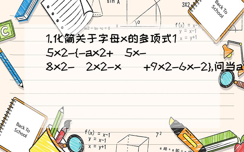 1.化简关于字母x的多项式15x2-{-ax2+[5x-8x2-(2x2-x)]+9x2-6x-2},问当a取何值时,此式子的值恒为常数.x这个符号是“埃克斯”