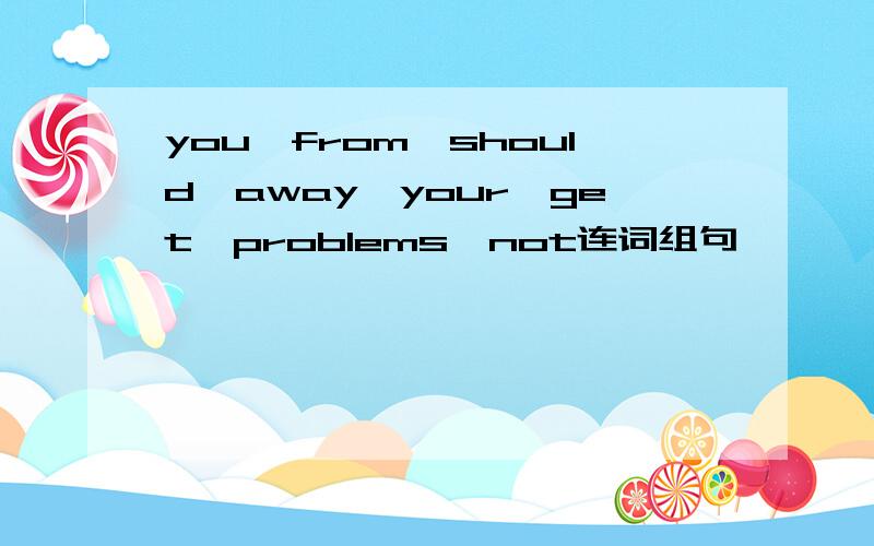 you,from,should,away,your,get,problems,not连词组句