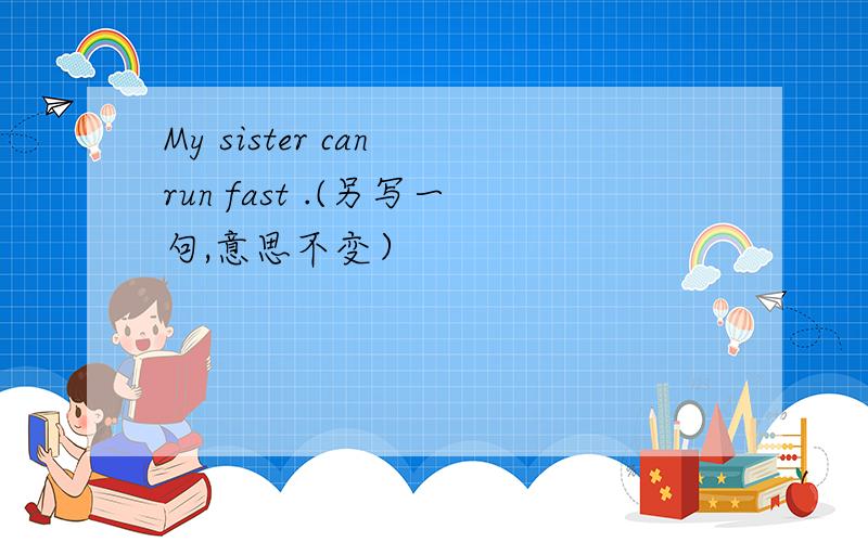 My sister can run fast .(另写一句,意思不变）