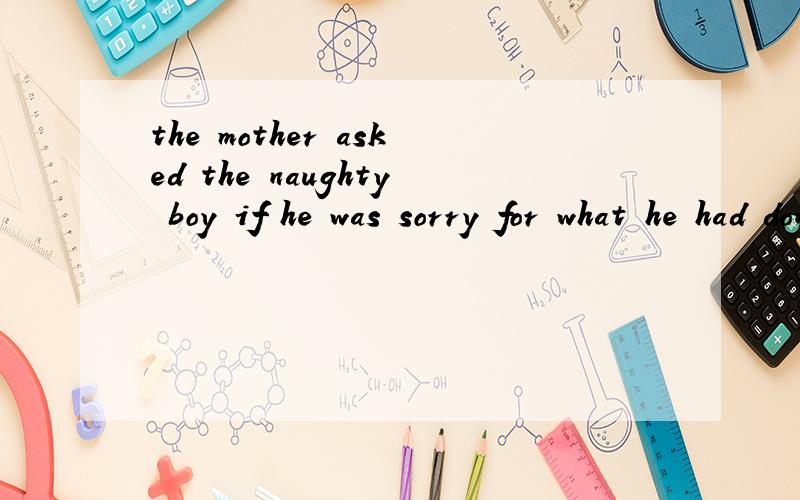 the mother asked the naughty boy if he was sorry for what he had done改为直接引语
