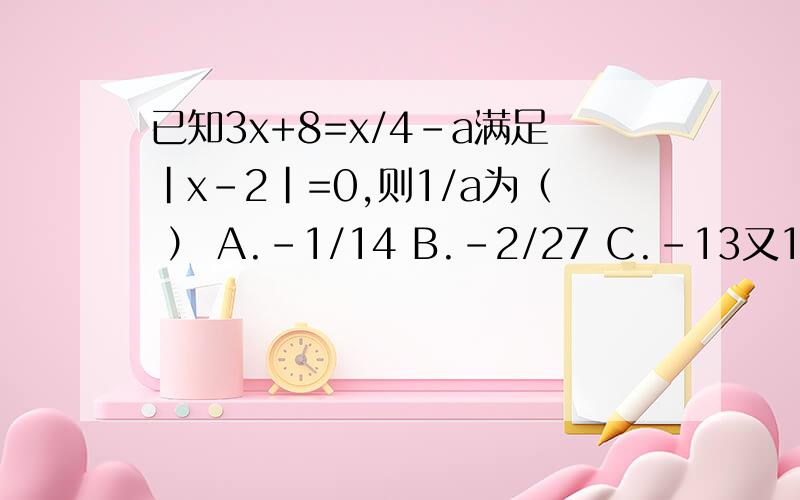 已知3x+8=x/4-a满足|x-2|=0,则1/a为（ ） A.-1/14 B.-2/27 C.-13又1/2 D.1