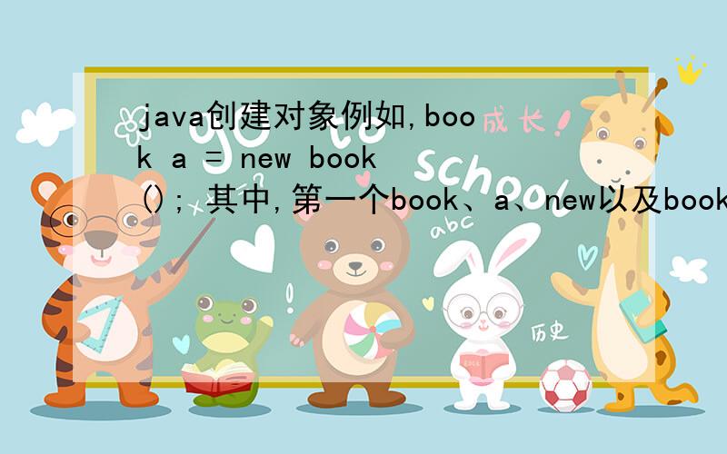 java创建对象例如,book a = new book(); 其中,第一个book、a、new以及book();分别表示什么含义?如果notebook为book的派生类,那么book a = new notebook()正确么,反过来notebook a = new book()呢?