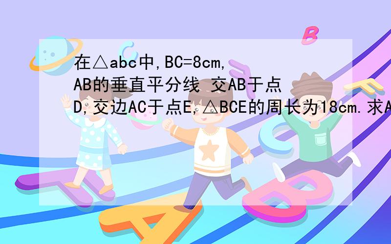 在△abc中,BC=8cm,AB的垂直平分线 交AB于点D,交边AC于点E,△BCE的周长为18cm.求AC的长.