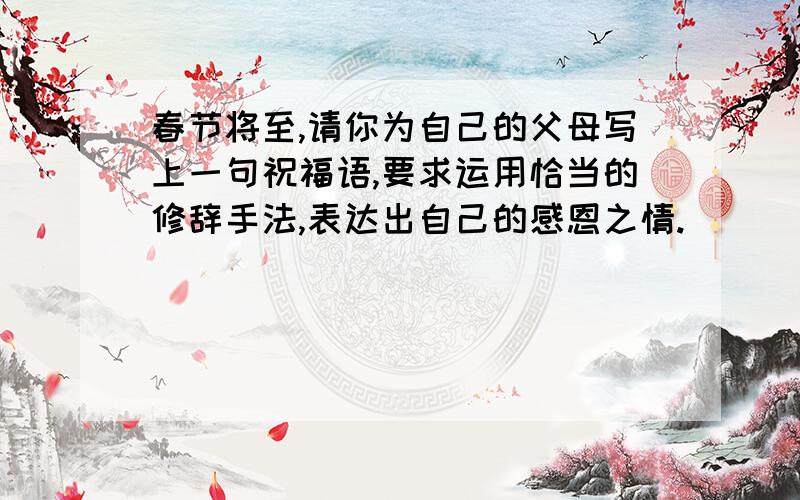 春节将至,请你为自己的父母写上一句祝福语,要求运用恰当的修辞手法,表达出自己的感恩之情.