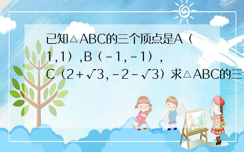 已知△ABC的三个顶点是A（1,1）,B（－1,－1）,C（2＋√3,-2-√3）求△ABC的三个内角和