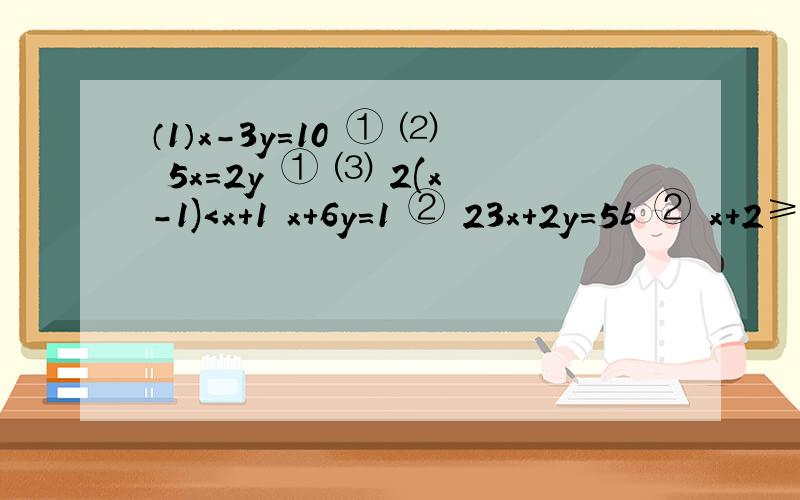 （1）x-3y=10 ① ⑵ 5x=2y ① ⑶ 2(x-1)＜x+1 x+6y=1 ② 23x+2y=5b ② x+2≥x/3 ②