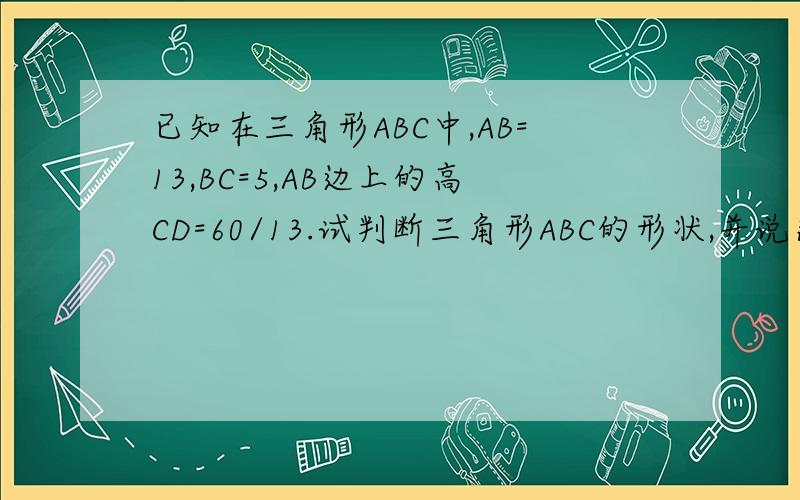 已知在三角形ABC中,AB=13,BC=5,AB边上的高CD=60/13.试判断三角形ABC的形状,并说出理由