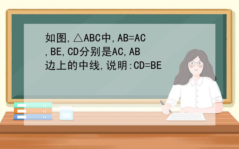 如图,△ABC中,AB=AC,BE,CD分别是AC,AB边上的中线,说明:CD=BE