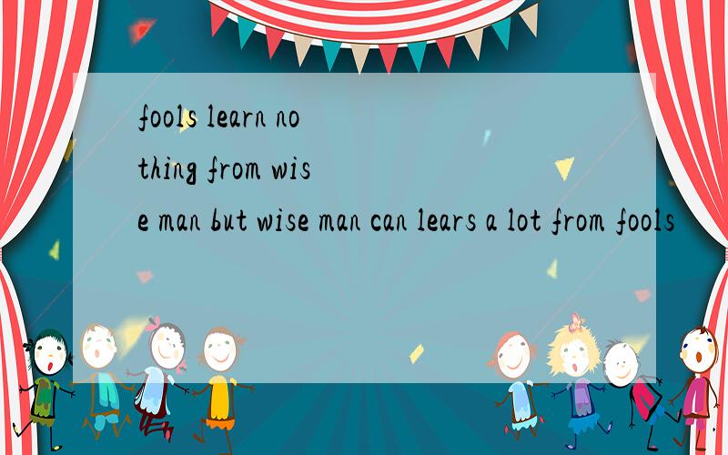 fools learn nothing from wise man but wise man can lears a lot from fools