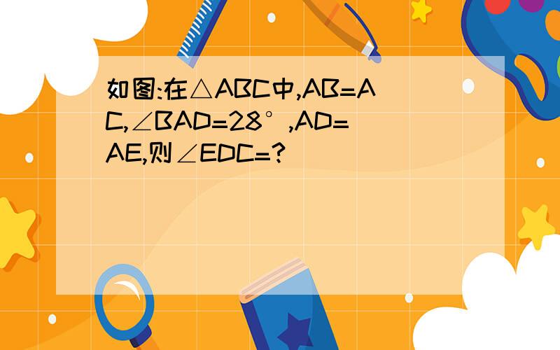 如图:在△ABC中,AB=AC,∠BAD=28°,AD=AE,则∠EDC=?