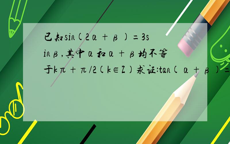 已知sin(2α+β)=3sinβ,其中α和α+β均不等于kπ+π/2(k∈Z)求证:tan(α+β)=2tanα