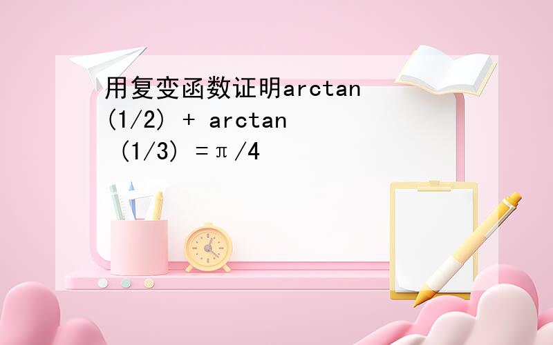 用复变函数证明arctan (1/2) + arctan (1/3) =π/4