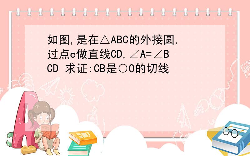 如图,是在△ABC的外接圆,过点c做直线CD,∠A=∠BCD 求证:CB是○O的切线