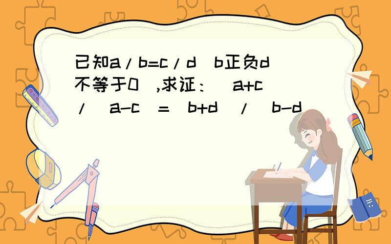 已知a/b=c/d(b正负d不等于0),求证：（a+c）/（a-c）=（b+d）/（b-d）
