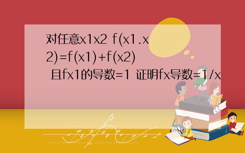 对任意x1x2 f(x1.x2)=f(x1)+f(x2) 且fx1的导数=1 证明fx导数=1/x