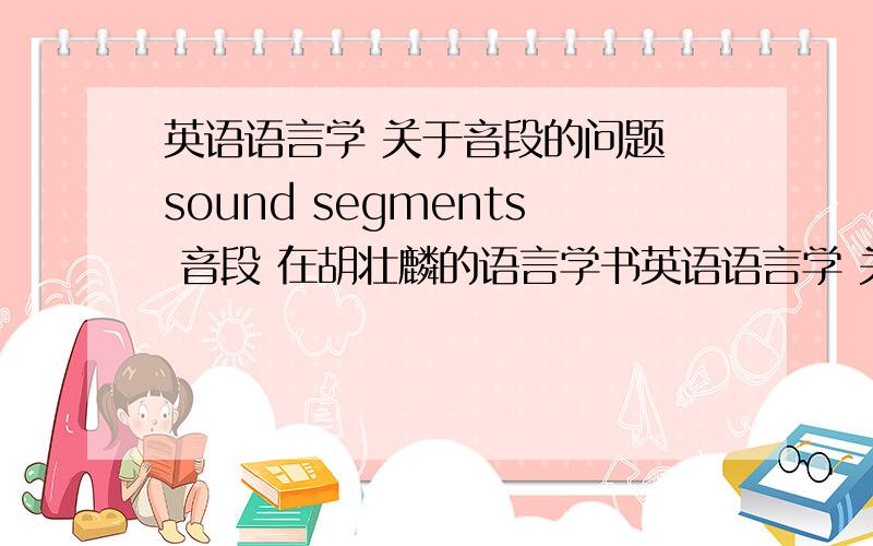 英语语言学 关于音段的问题 sound segments 音段 在胡壮麟的语言学书英语语言学 关于音段的问题 sound segments 音段 是什么意思?在胡壮麟的语言学书上看到“辅音和元音是音段的主要分类”,但