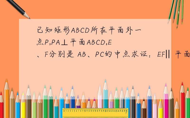 已知矩形ABCD所在平面外一点P,PA⊥平面ABCD,E、F分别是 AB、PC的中点求证：EF‖平面PAD