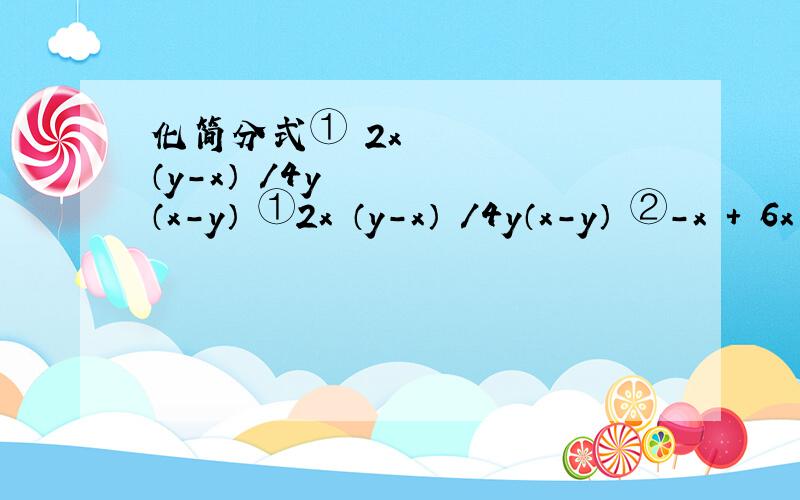 化简分式① 2x³（y-x）³/4y（x-y）²①2x³（y-x）³/4y（x-y）²②-x²+ 6x-9/x²-9
