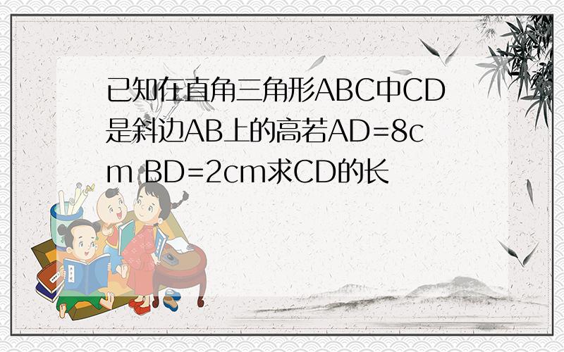 已知在直角三角形ABC中CD是斜边AB上的高若AD=8cm BD=2cm求CD的长