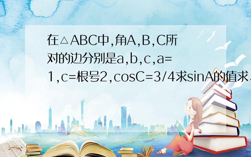 在△ABC中,角A,B,C所对的边分别是a,b,c,a=1,c=根号2,cosC=3/4求sinA的值求△ABC的面积、