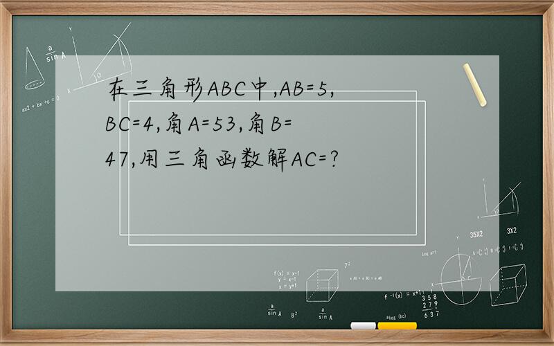 在三角形ABC中,AB=5,BC=4,角A=53,角B=47,用三角函数解AC=?