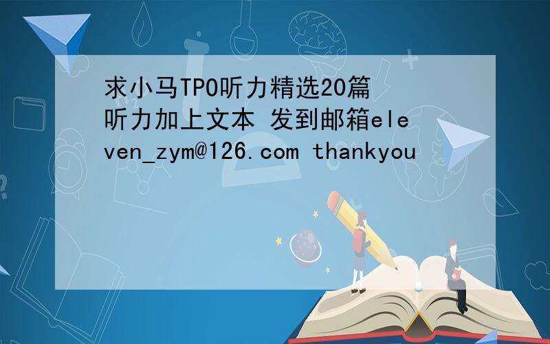 求小马TPO听力精选20篇 听力加上文本 发到邮箱eleven_zym@126.com thankyou