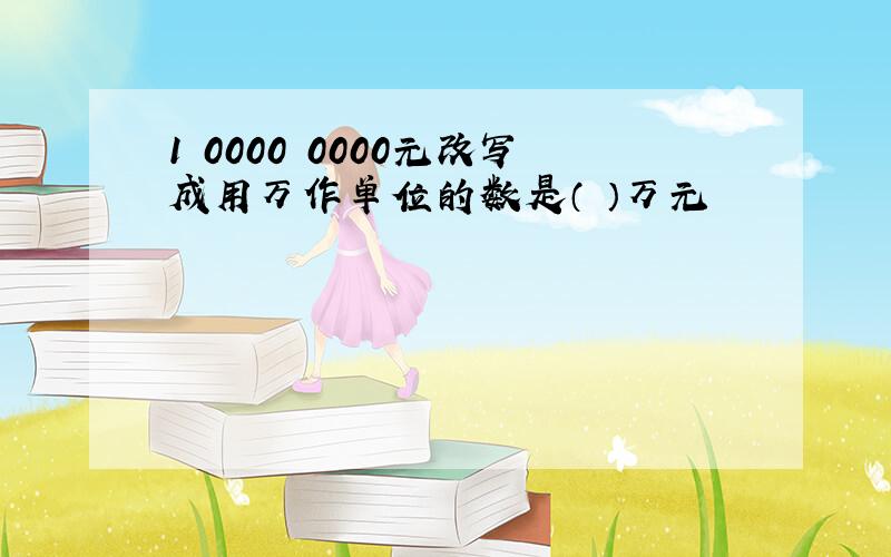 1 0000 0000元改写成用万作单位的数是（ ）万元