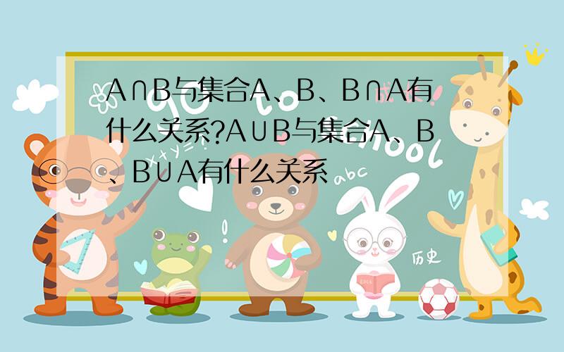 A∩B与集合A、B、B∩A有什么关系?A∪B与集合A、B、B∪A有什么关系