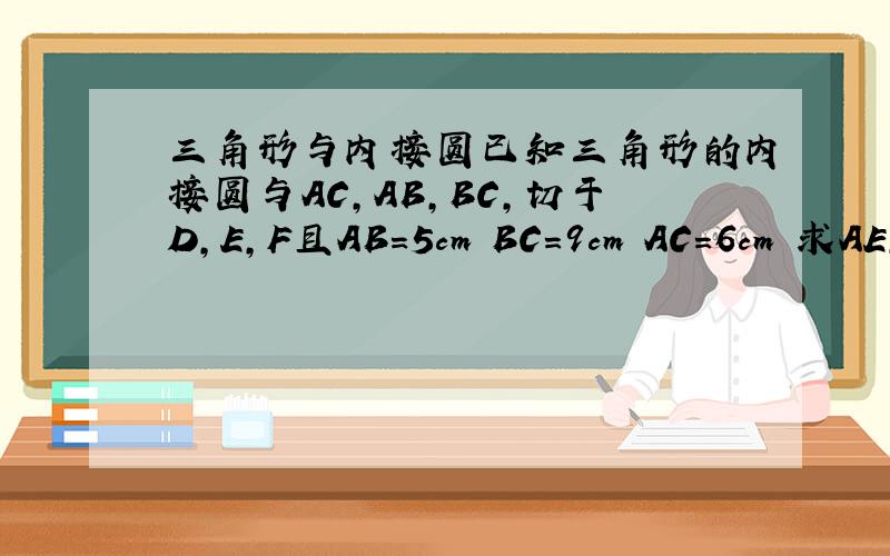 三角形与内接圆已知三角形的内接圆与AC,AB,BC,切于D,E,F且AB=5cm BC=9cm AC=6cm 求AE,BF和CD的长