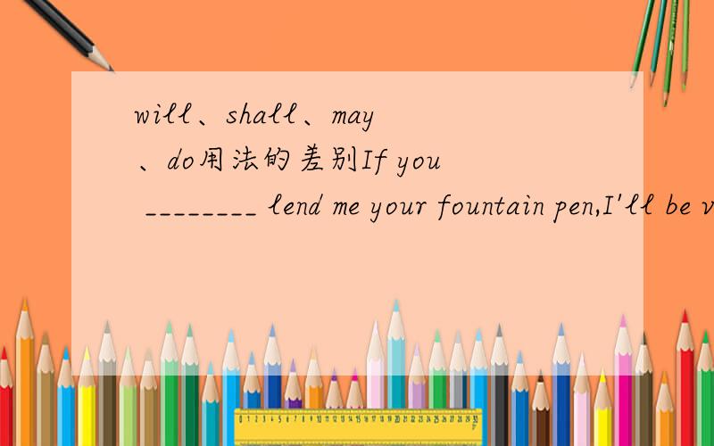 will、shall、may、do用法的差别If you ________ lend me your fountain pen,I'll be very much obliged.(A)will (B)shall (C)may (D)do答:A选BCD为什麼错?为什麼不能用may?还有,用do不是可以强调lend吗?