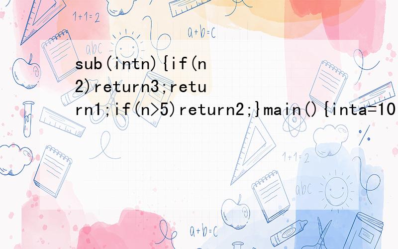 sub(intn){if(n2)return3;return1;if(n>5)return2;}main(){inta=10;printf(sub(a));