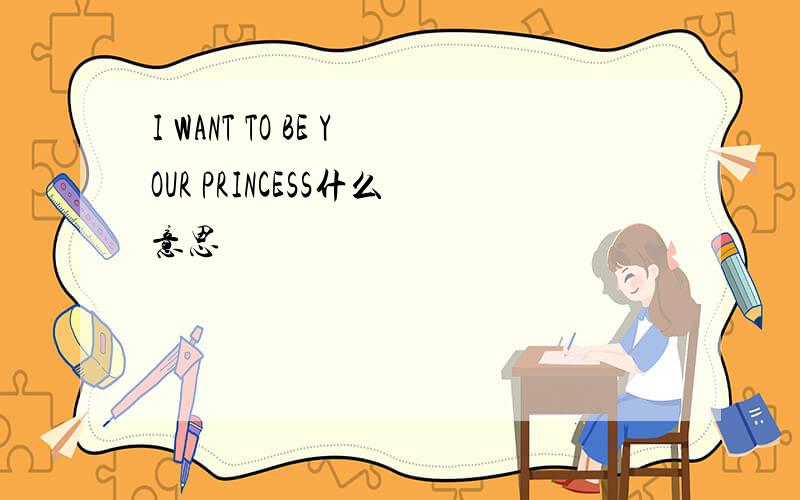 I WANT TO BE YOUR PRINCESS什么意思