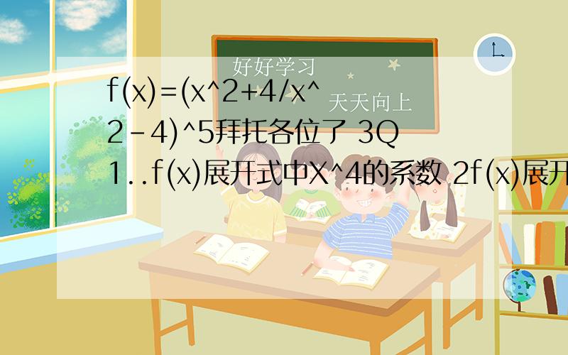f(x)=(x^2+4/x^2-4)^5拜托各位了 3Q1..f(x)展开式中X^4的系数 2f(x)展开式中所有项的系数之和