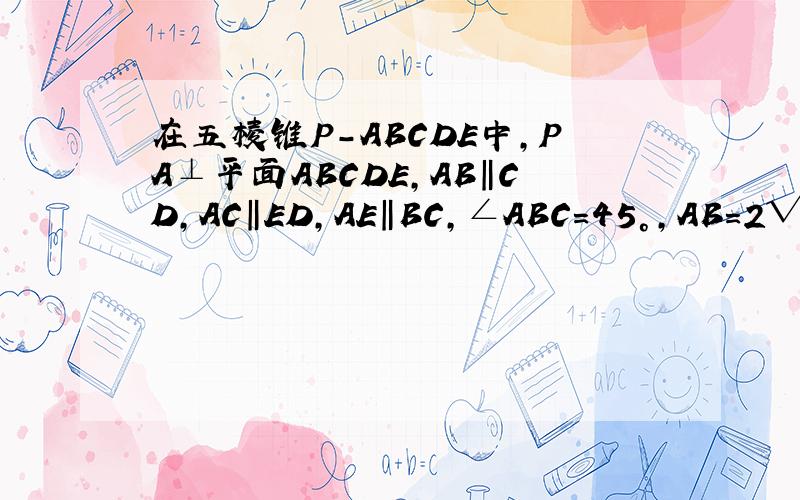在五棱锥P-ABCDE中,PA⊥平面ABCDE,AB‖CD,AC‖ED,AE‖BC,∠ABC=45°,AB=2√2,BC=2AE=4,三角形PAB是等腰三 三角形.(Ⅰ)求证:平面PCD⊥平面PAC; (Ⅱ)求直线PB与平面PCD所成角的大小; (Ⅲ)求四棱锥P-ACDE的体积.第